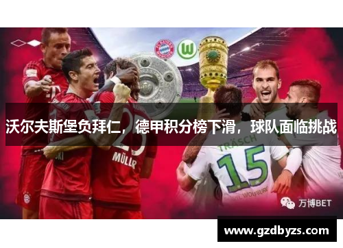 沃尔夫斯堡负拜仁，德甲积分榜下滑，球队面临挑战