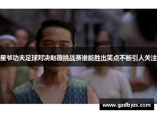星爷功夫足球对决赵薇挑战赛谁能胜出笑点不断引人关注