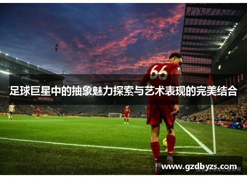 足球巨星中的抽象魅力探索与艺术表现的完美结合