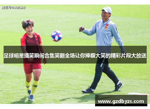 足球明星搞笑瞬间合集笑翻全场让你捧腹大笑的精彩片段大放送