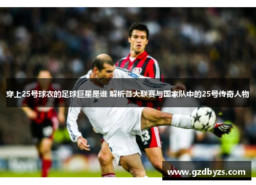 穿上25号球衣的足球巨星是谁 解析各大联赛与国家队中的25号传奇人物