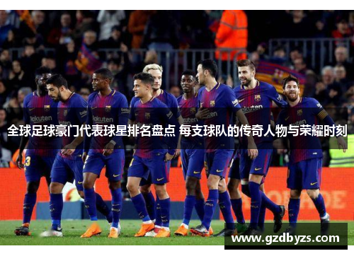 全球足球豪门代表球星排名盘点 每支球队的传奇人物与荣耀时刻