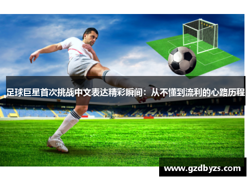 足球巨星首次挑战中文表达精彩瞬间：从不懂到流利的心路历程